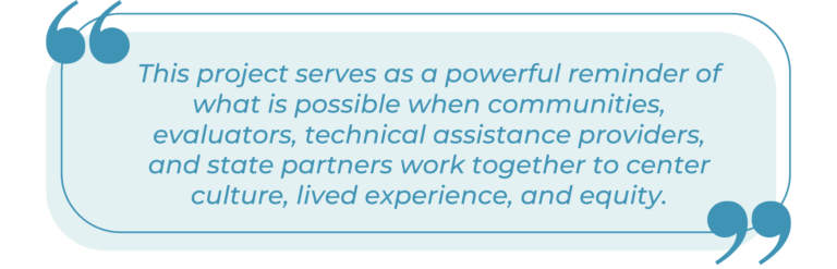 A stylized quote graphic with large decorative quotation marks in teal at the top left and bottom right corners, framing italicized blue text on a light blue rounded rectangle background. The quote reads: 'This project serves as a powerful reminder of what is possible when communities, evaluators, technical assistance providers, and state partners work together to center culture, lived experience, and equity.' The design emphasizes collaboration among diverse stakeholders and a shared commitment to equity-centered work.