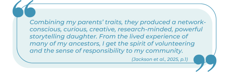 A light blue graphic block features a quote enclosed by stylized blue brackets and quotation marks. The italicized text reads: "Combining my parents’ traits, they produced a network-conscious, curious, creative, research-minded, powerful storytelling daughter. From the lived experience of many of my ancestors, I get the spirit of volunteering and the sense of responsibility to my community." The citation at the bottom right reads: "(Jackson et al., 2025, p.1)".