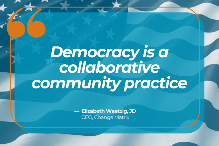A quote graphic with an American flag background shows a blue rounded rectangle outlined in orange, with a large orange quotation mark icon in the top left corner. The bold white text reads 'Democracy is a collaborative community practice,' attributed below in smaller white text to ' - Elizabeth Waetzig, JD' and 'CEO, Change Matrix.' The design uses a patriotic color scheme of blue, white, and orange to emphasize a civic engagement theme.