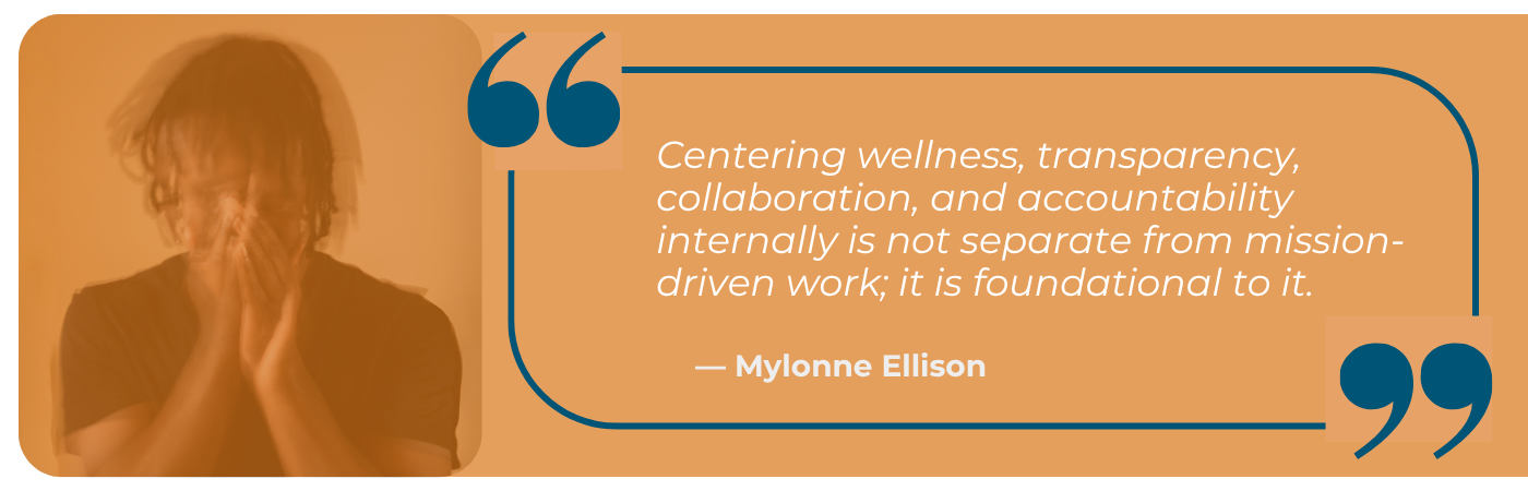 An orange-toned pull quote graphic featuring a quote by Mylonne Ellison in white italic text: "Centering wellness, transparency, collaboration, and accountability internally is not separate from mission-driven work; it is foundational to it." The attribution " - Mylonne Ellison" appears in bold below. Large dark teal quotation marks frame the text within a rounded rectangular border. On the left side, a faded, orange-tinted photo shows a person with their face buried in their hands, suggesting stress or emotional burden - visually reinforcing the quote's emphasis on internal wellness as essential to meaningful work.