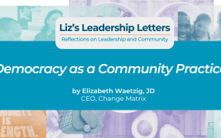 A promotional graphic for a blog post series titled 'Liz's Leadership Letters, Reflections on Leadership and Community' at the top in white text on a blue background. Below the header is a photo collage showing people in leadership and community settings, including someone speaking to a group and books with words like 'strength' and 'leaders' visible on their covers. The lower portion, on a teal background, features the title '"Democracy as a Community Practice"' in bold white italic text, followed by the byline 'by Elizabeth Waetzig, JD, CEO, Change Matrix'.