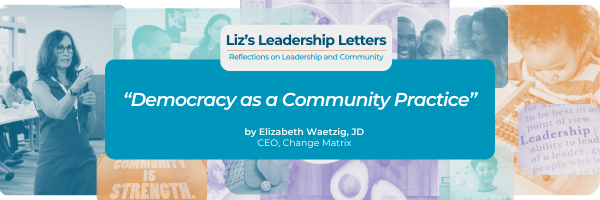 A promotional graphic for a blog post series titled 'Liz's Leadership Letters, Reflections on Leadership and Community' at the top in white text on a blue background. Below the header is a photo collage showing people in leadership and community settings, including someone speaking to a group and books with words like 'strength' and 'leaders' visible on their covers. The lower portion, on a teal background, features the title '"Democracy as a Community Practice"' in bold white italic text, followed by the byline 'by Elizabeth Waetzig, JD, CEO, Change Matrix'.