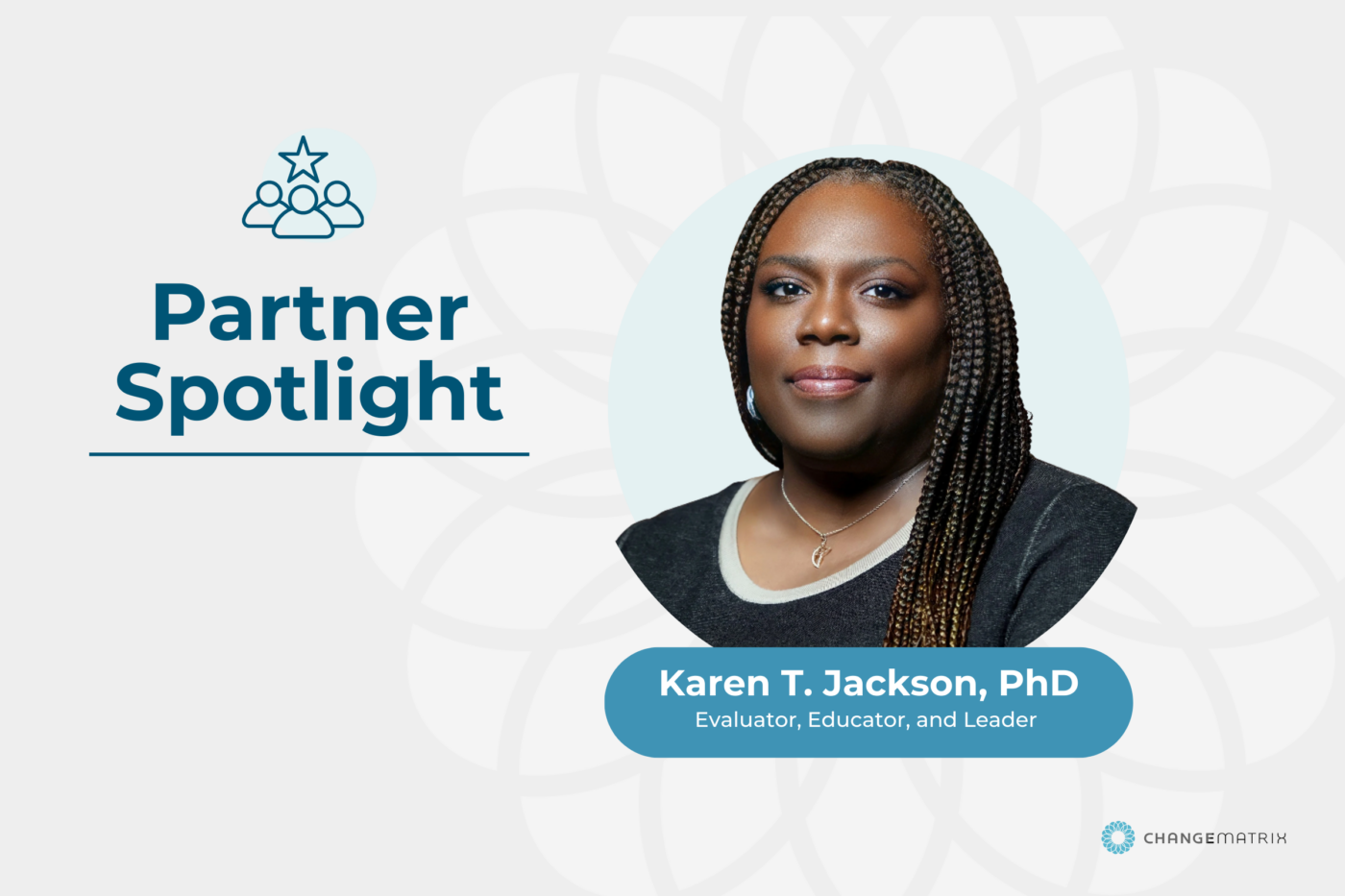 This professional graphic features large blue text reading "Partner Spotlight" on the left, accompanied by an icon of a group with a star overhead. To the right, a circular headshot depicts Karen T. Jackson, a Black woman with long braids and a warm expression, wearing a dark top and jewelry. A teal banner below her identifies her as "Karen T. Jackson, PhD, Evaluator, Educator, and Leader," with the Change Matrix logo located in the bottom right corner.