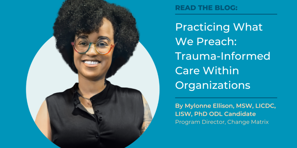 A teal-background promotional graphic for a Change Matrix blog post. On the left, a circular headshot features Mylonne Ellison, Program Director at Change Matrix, smiling and wearing colorful round glasses and a black sleeveless top. On the right, bold white text reads 'READ THE BLOG: Practicing What We Preach: Trauma-Informed Care Within Organizations,' attributed to Mylonne Ellison, MSW, LICDC, LISW, PhD ODL Candidate, Program Director, Change Matrix. The Change Matrix logo appears in the bottom right corner. The graphic promotes a blog exploring how organizations can apply trauma-informed care principles internally.
