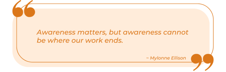 A peach-colored quote box with an orange outline and large orange quotation marks in the top left and bottom right corners. The italicized orange text reads: 'Awareness matters, but awareness cannot be where our work ends.' The attribution '~ Mylonne Ellison' appears in smaller italic text in the bottom right of the box.
