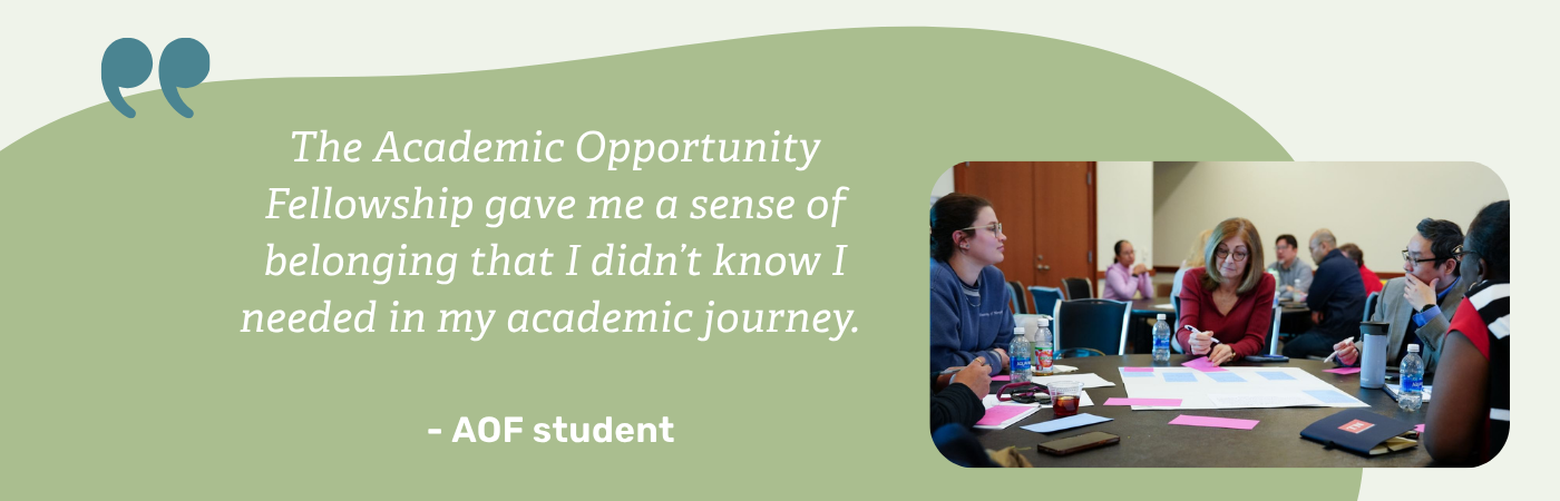 A promotional graphic for the Academic Opportunity Fellowship (AOF) featuring a student testimonial on a sage green background with decorative quotation marks. The quote reads: 'The Academic Opportunity Fellowship gave me a sense of belonging that I didn't know I needed in my academic journey.' attributed to '- AOF student.' On the right side, a photograph shows a diverse group of people engaged in a collaborative discussion around a table covered with papers, sticky notes, and water bottles in what appears to be a workshop or seminar setting.