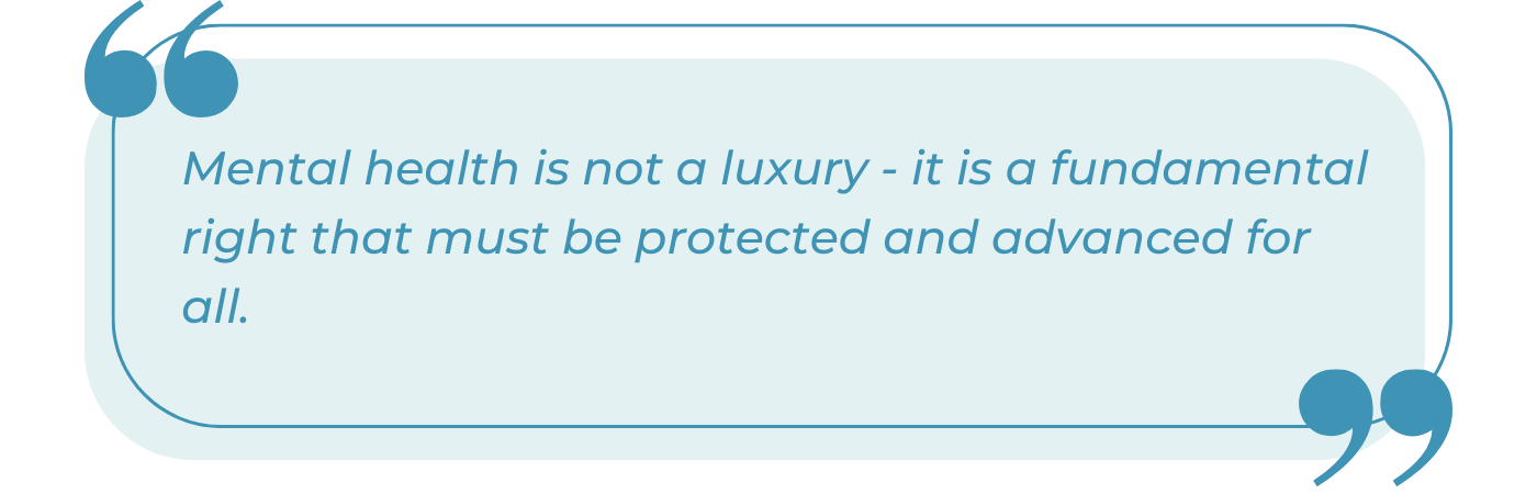 A styled pull quote graphic with a light blue rounded rectangle background and teal quotation marks framing the text. The italic teal text reads: "Mental health is not a luxury - it is a fundamental right that must be protected and advanced for all." The design uses opening quotation marks in the upper left and closing quotation marks in the lower right, emphasizing the statement as a notable quote about mental health equity and access.