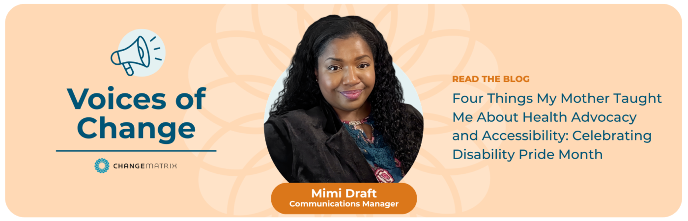 A promotional graphic on a peach background with a decorative circular pattern reads 'Voices of Change' at the top beside a megaphone icon. Below, under the label 'READ THE BLOG', the headline states: 'Four Things My Mother Taught Me About Health Advocacy and Accessibility: Celebrating Disability Pride Month.' A circular photo on the right shows a smiling woman with curly hair wearing a dark blazer, identified by the caption 'Mimi Draft, Communications Manager.' The Change Matrix logo appears in the bottom left corner.